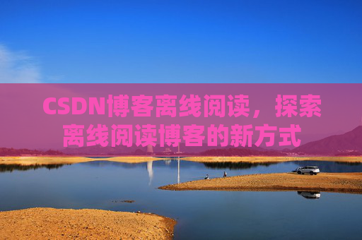 CSDN博客离线阅读，探索离线阅读博客的新方式